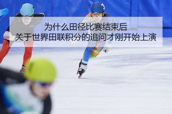 为什么田径比赛结束后 关于世界田联积分的追问才刚开始上演